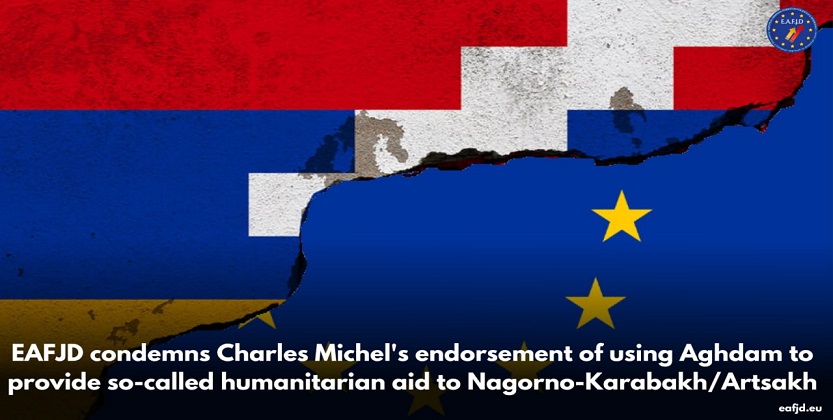 You are currently viewing EAFJD condemns Charles Michel’s endorsement of using Aghdam to provide so-called humanitarian aid to Nagorno Karabakh/Artsakh